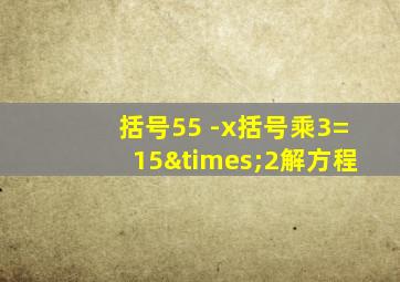 括号55 -x括号乘3=15×2解方程